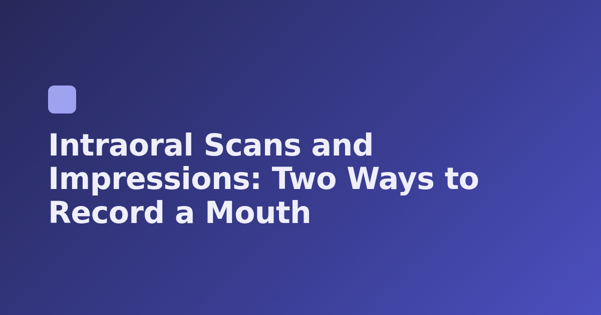 Intraoral Scans and Impressions: Two Ways to Record a Mouth